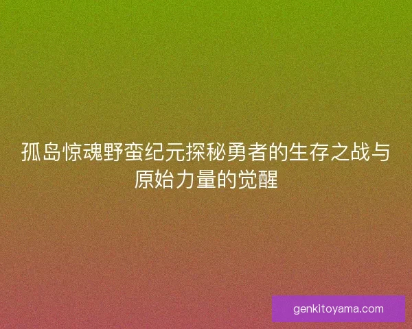 孤岛惊魂野蛮纪元探秘勇者的生存之战与原始力量的觉醒