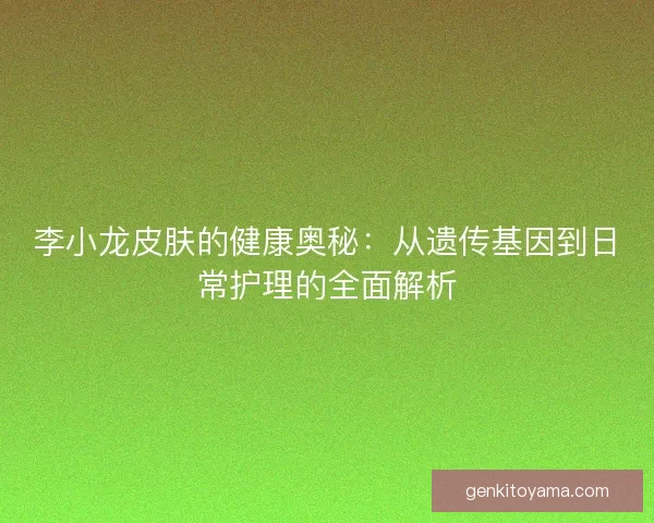 李小龙皮肤的健康奥秘：从遗传基因到日常护理的全面解析