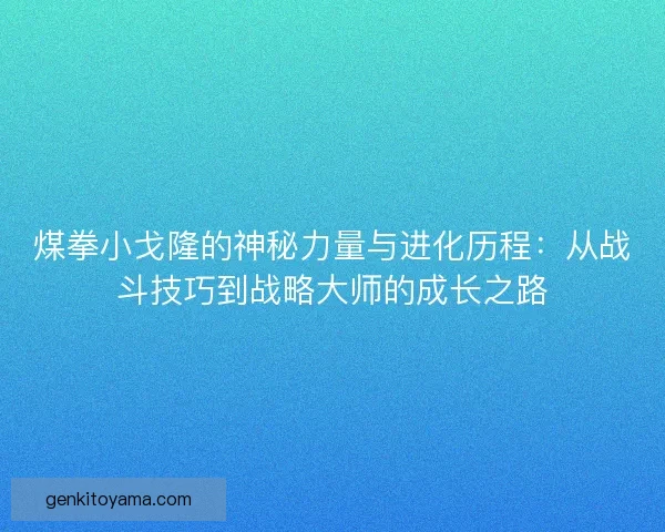 煤拳小戈隆的神秘力量与进化历程：从战斗技巧到战略大师的成长之路