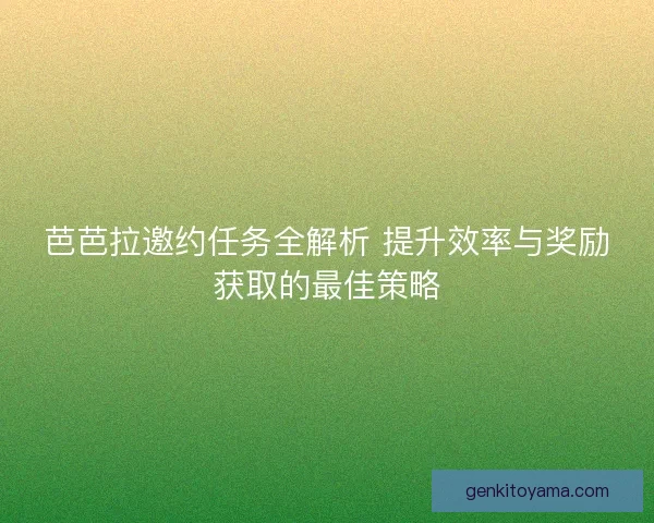芭芭拉邀约任务全解析 提升效率与奖励获取的最佳策略