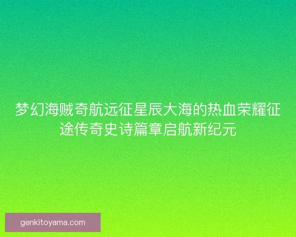 梦幻海贼奇航远征星辰大海的热血荣耀征途传奇史诗篇章启航新纪元