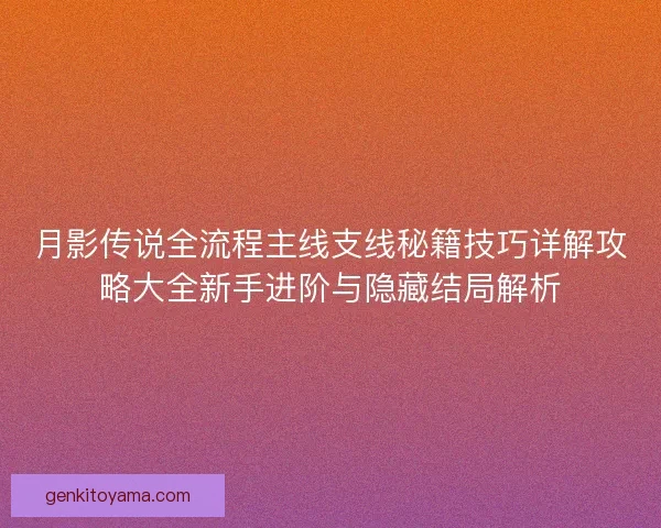 月影传说全流程主线支线秘籍技巧详解攻略大全新手进阶与隐藏结局解析