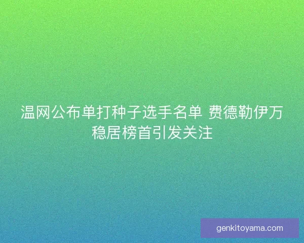 温网公布单打种子选手名单 费德勒伊万稳居榜首引发关注