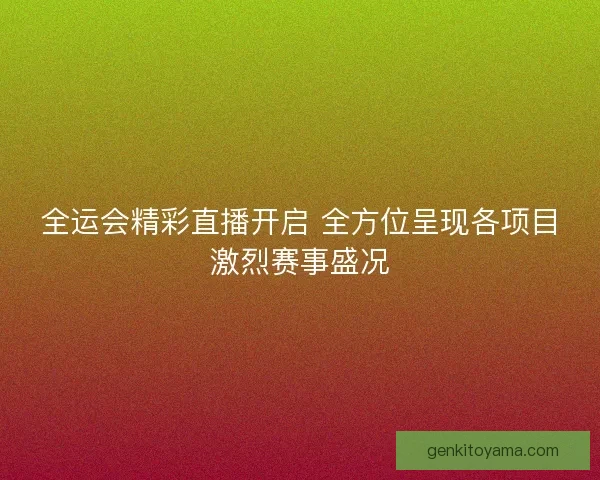全运会精彩直播开启 全方位呈现各项目激烈赛事盛况